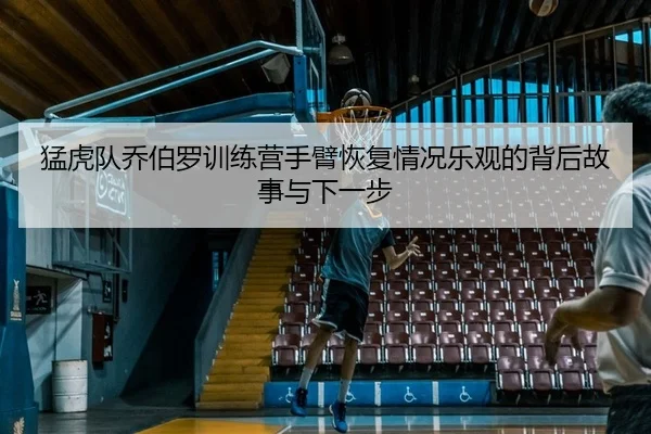 猛虎队乔伯罗训练营手臂恢复情况乐观的背后故事与下一步