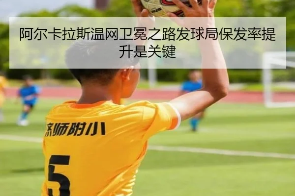 阿尔卡拉斯温网卫冕之路发球局保发率提升是关键 - yaxin